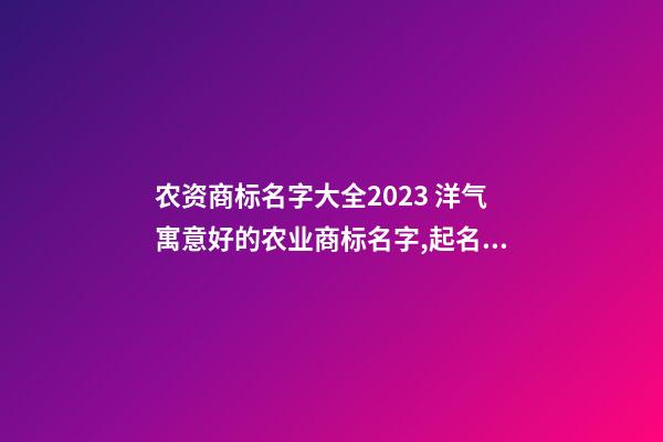 农资商标名字大全2023 洋气寓意好的农业商标名字,起名之家-第1张-商标起名-玄机派